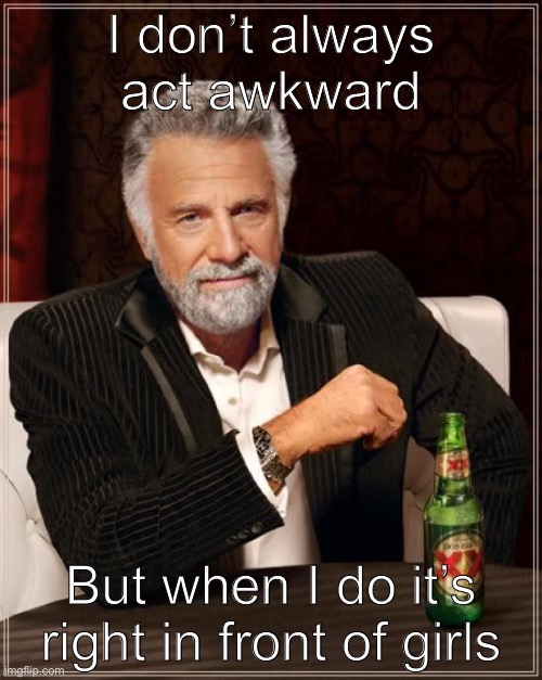 *cries in crying* | I don’t always act awkward; But when I do it’s right in front of girls | image tagged in memes,the most interesting man in the world,girl,school,awkward,socially awkward penguin | made w/ Imgflip meme maker