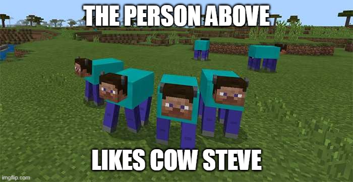 me and the boys | THE PERSON ABOVE; LIKES COW STEVE | image tagged in me and the boys | made w/ Imgflip meme maker