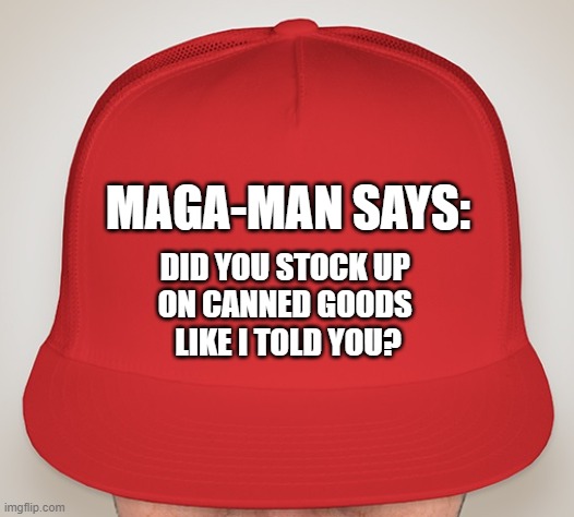 Trump Hat | MAGA-MAN SAYS:; DID YOU STOCK UP 
ON CANNED GOODS 
LIKE I TOLD YOU? | image tagged in trump hat | made w/ Imgflip meme maker