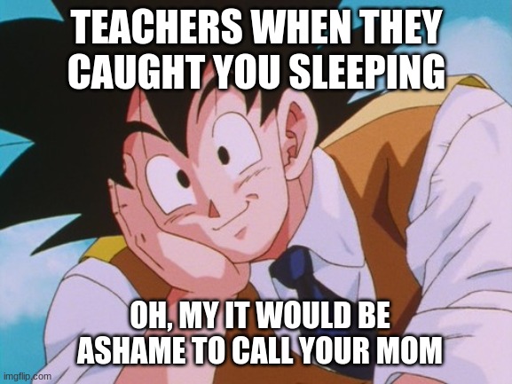 Condescending Goku |  TEACHERS WHEN THEY CAUGHT YOU SLEEPING; OH, MY IT WOULD BE ASHAME TO CALL YOUR MOM | image tagged in memes,condescending goku | made w/ Imgflip meme maker