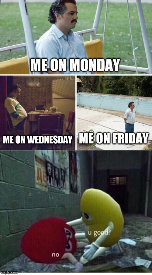 ME ON MONDAY; ME ON WEDNESDAY; ME ON FRIDAY | image tagged in memes,sad pablo escobar,u good no | made w/ Imgflip meme maker