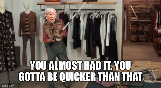 Ooo you almost had it | YOU ALMOST HAD IT. YOU GOTTA BE QUICKER THAN THAT | image tagged in ooo you almost had it | made w/ Imgflip meme maker