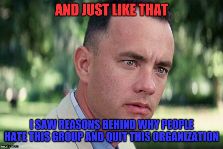 And Just Like That Meme | AND JUST LIKE THAT; I SAW REASONS BEHIND WHY PEOPLE HATE THIS GROUP AND QUIT THIS ORGANIZATION | image tagged in memes,and just like that | made w/ Imgflip meme maker