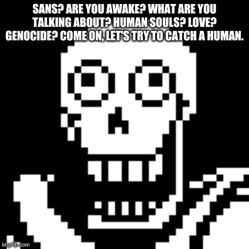 undertale was all just a dream... | SANS? ARE YOU AWAKE? WHAT ARE YOU TALKING ABOUT? HUMAN SOULS? LOVE? GENOCIDE? COME ON, LET'S TRY TO CATCH A HUMAN. | image tagged in papyrus undertale | made w/ Imgflip meme maker