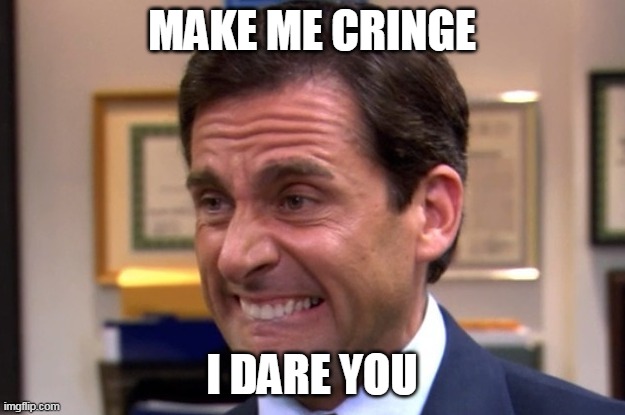 Cringe | MAKE ME CRINGE; I DARE YOU | image tagged in cringe | made w/ Imgflip meme maker