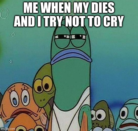 im sad | ME WHEN MY DIES AND I TRY NOT TO CRY | image tagged in spongebob | made w/ Imgflip meme maker