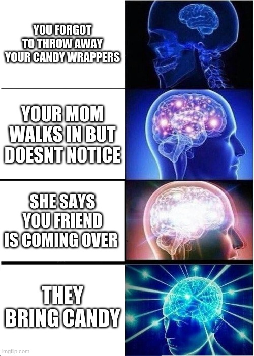 Expanding Brain Meme | YOU FORGOT TO THROW AWAY YOUR CANDY WRAPPERS; YOUR MOM WALKS IN BUT DOESNT NOTICE; SHE SAYS YOU FRIEND IS COMING OVER; THEY BRING CANDY | image tagged in memes,expanding brain | made w/ Imgflip meme maker