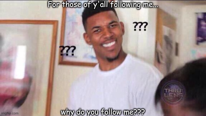 Seriously tho why? | For those of y'all following me... why do you follow me??? | made w/ Imgflip meme maker