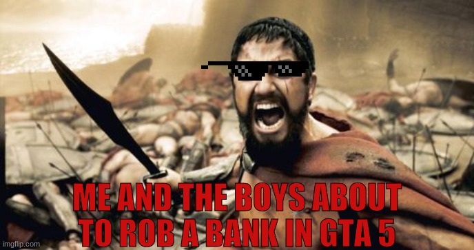 me and the boys | ME AND THE BOYS ABOUT TO ROB A BANK IN GTA 5 | image tagged in memes,sparta leonidas,funny | made w/ Imgflip meme maker