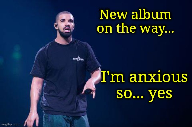 New album on the way... I'm anxious so... yes | made w/ Imgflip meme maker