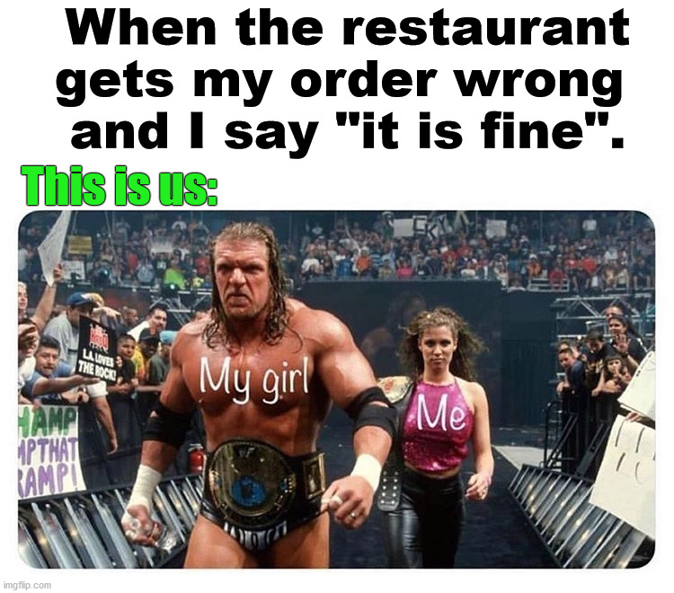 She will always stand up for you at a restaurant ... even if she embarrasses you in the process. | When the restaurant gets my order wrong 
and I say "it is fine". This is us: | image tagged in restaurant,my girl,funny meme | made w/ Imgflip meme maker