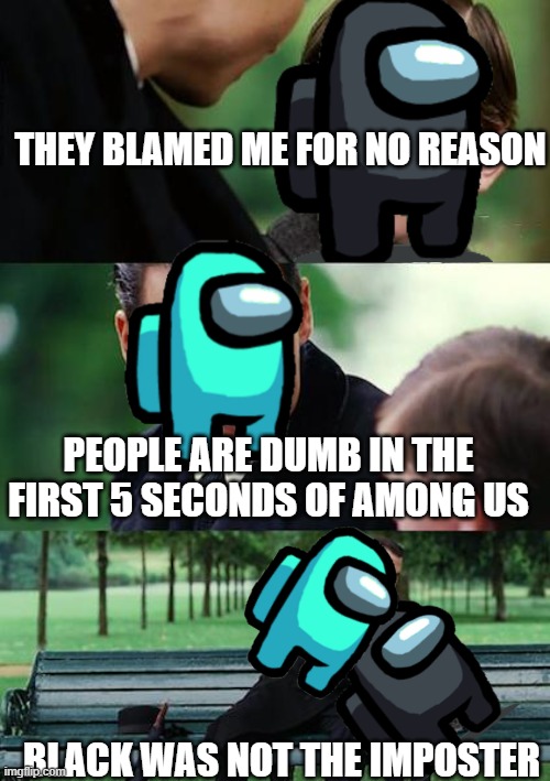 why do people do this | THEY BLAMED ME FOR NO REASON; PEOPLE ARE DUMB IN THE FIRST 5 SECONDS OF AMONG US; BLACK WAS NOT THE IMPOSTER | image tagged in memes,finding neverland | made w/ Imgflip meme maker
