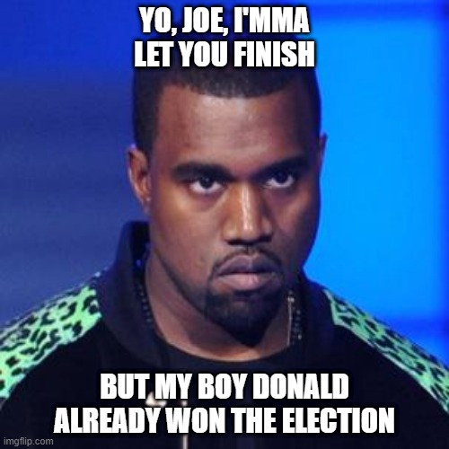Kanye Response to 2020 Electipn | YO, JOE, I'MMA LET YOU FINISH; BUT MY BOY DONALD ALREADY WON THE ELECTION | image tagged in kanye west kenya kanya | made w/ Imgflip meme maker