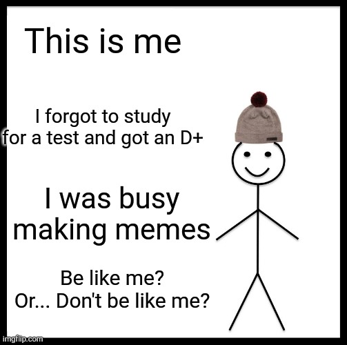 Be like me | This is me; I forgot to study for a test and got an D+; I was busy making memes; Be like me? Or... Don't be like me? | image tagged in memes,be like bill,oh shit,imgflip,school | made w/ Imgflip meme maker