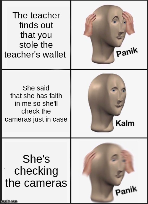 This happend to me once | The teacher finds out that you stole the teacher's wallet; She said that she has faith in me so she'll check the cameras just in case; She's checking the cameras | image tagged in memes,panik kalm panik | made w/ Imgflip meme maker