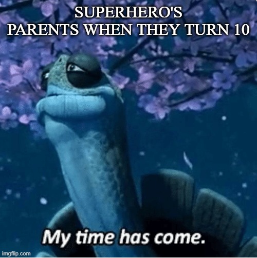 My Time Has Come | SUPERHERO'S PARENTS WHEN THEY TURN 10 | image tagged in my time has come | made w/ Imgflip meme maker