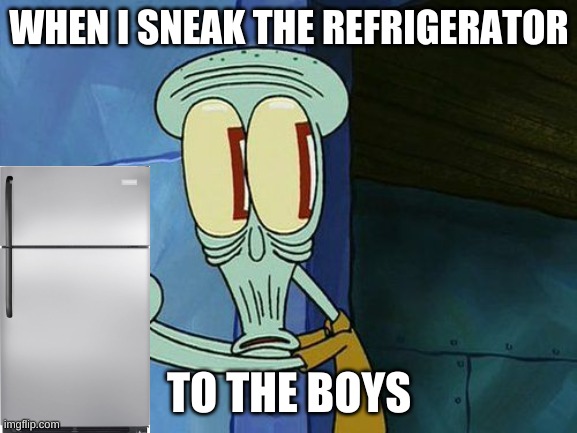 get it to the boys for me | WHEN I SNEAK THE REFRIGERATOR; TO THE BOYS | image tagged in oh shit squidward | made w/ Imgflip meme maker