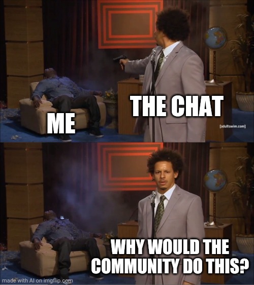 I don't even know. | THE CHAT; ME; WHY WOULD THE COMMUNITY DO THIS? | image tagged in memes,who killed hannibal | made w/ Imgflip meme maker