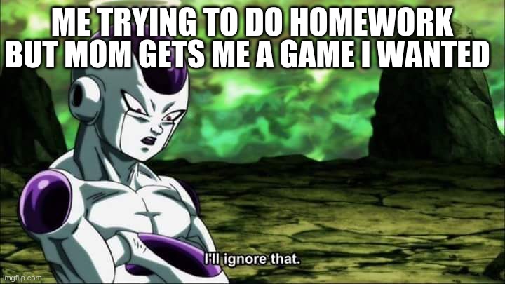 Frieza Dragon ball super "I'll ignore that" | BUT MOM GETS ME A GAME I WANTED; ME TRYING TO DO HOMEWORK | image tagged in frieza dragon ball super i'll ignore that | made w/ Imgflip meme maker