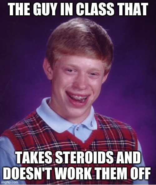 just another meme | THE GUY IN CLASS THAT; TAKES STEROIDS AND DOESN'T WORK THEM OFF | image tagged in memes,bad luck brian | made w/ Imgflip meme maker