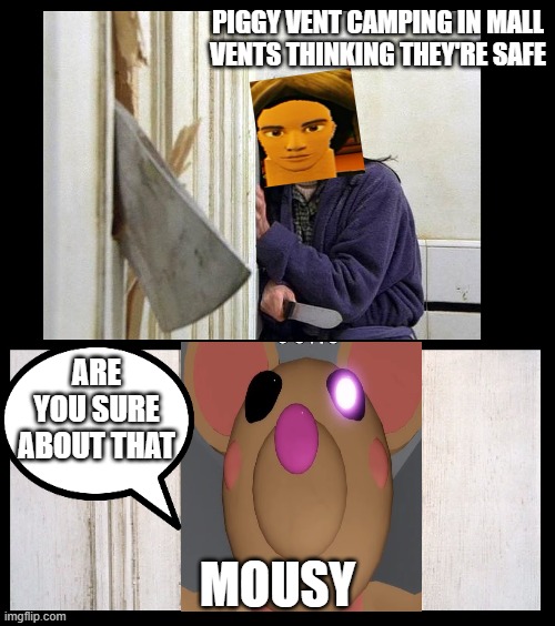 Piggy Vent Campers THOUGHT THEY WERE SAFE | PIGGY VENT CAMPING IN MALL VENTS THINKING THEY'RE SAFE; ARE YOU SURE ABOUT THAT; MOUSY | image tagged in here's jhonny | made w/ Imgflip meme maker