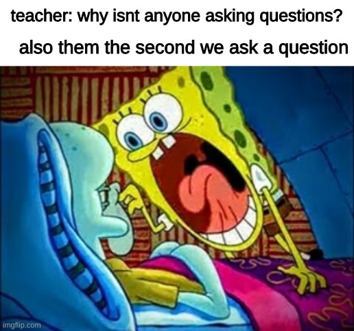 yesno | teacher: why isnt anyone asking questions? also them the second we ask a question | image tagged in spongebob yelling,middle school | made w/ Imgflip meme maker