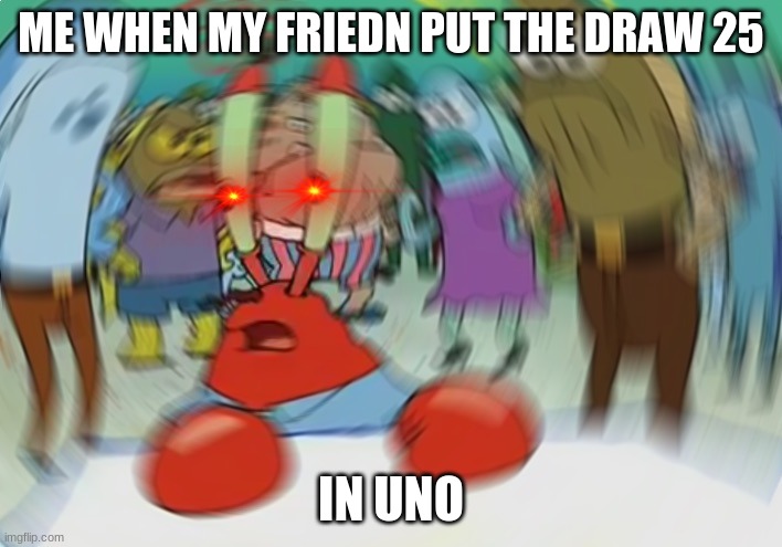 just another meme | ME WHEN MY FRIEDN PUT THE DRAW 25; IN UNO | image tagged in memes,mr krabs blur meme | made w/ Imgflip meme maker