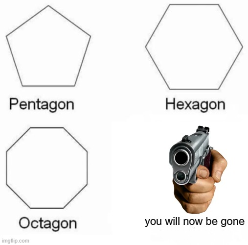 Learn yo shapes kids | you will now be gone | image tagged in memes,pentagon hexagon octagon | made w/ Imgflip meme maker