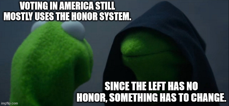Evil Kermit Meme | VOTING IN AMERICA STILL MOSTLY USES THE HONOR SYSTEM. SINCE THE LEFT HAS NO HONOR, SOMETHING HAS TO CHANGE. | image tagged in memes,evil kermit | made w/ Imgflip meme maker