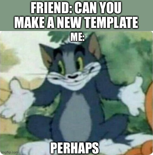 Tom Shrugging | FRIEND: CAN YOU MAKE A NEW TEMPLATE; ME:; PERHAPS | image tagged in tom shrugging | made w/ Imgflip meme maker