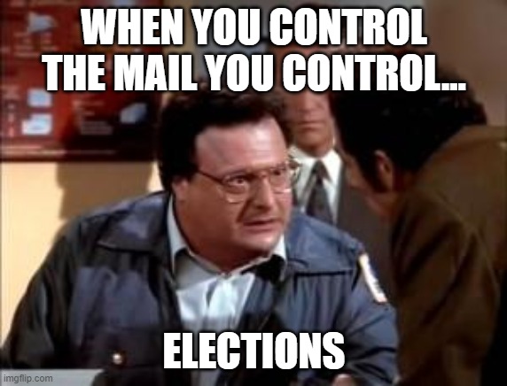 postal newman | WHEN YOU CONTROL THE MAIL YOU CONTROL... ELECTIONS | image tagged in postal newman | made w/ Imgflip meme maker