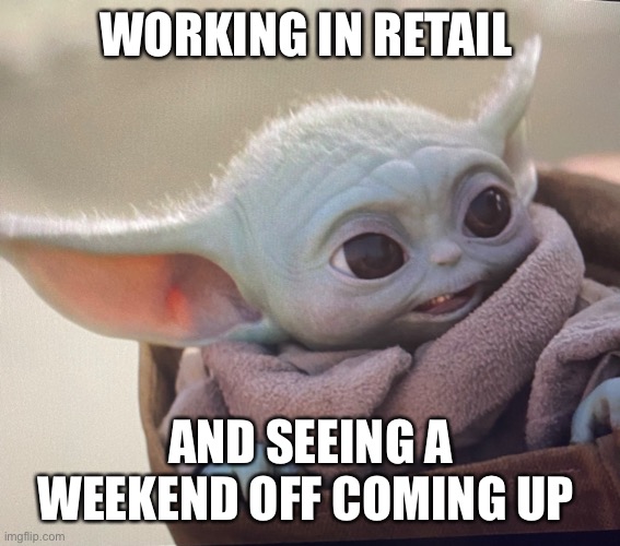 Retail worker life | WORKING IN RETAIL; AND SEEING A WEEKEND OFF COMING UP | image tagged in baby yoda | made w/ Imgflip meme maker