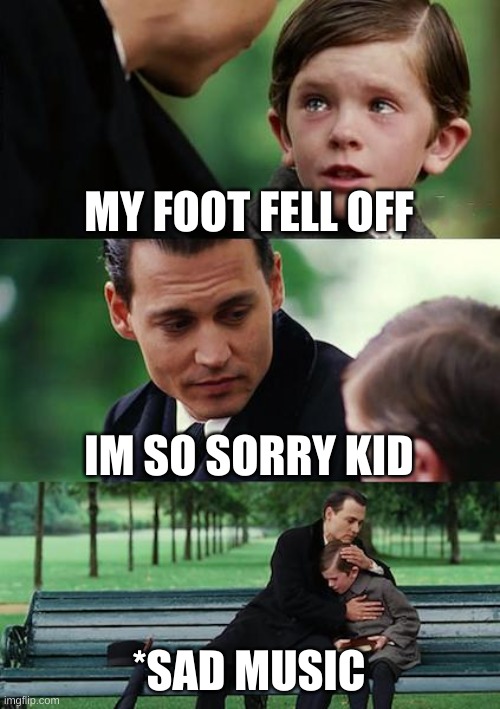 Finding Neverland | MY FOOT FELL OFF; IM SO SORRY KID; *SAD MUSIC | image tagged in memes,finding neverland | made w/ Imgflip meme maker