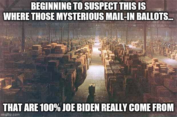 Suspicious? Nahh...Its perfectly statistical probable 200,000 mail-in ballots that support ONLY ONE candidate can appear right? | BEGINNING TO SUSPECT THIS IS WHERE THOSE MYSTERIOUS MAIL-IN BALLOTS... THAT ARE 100% JOE BIDEN REALLY COME FROM | image tagged in indiana jones warehouse,joe biden,cheaters,vote | made w/ Imgflip meme maker