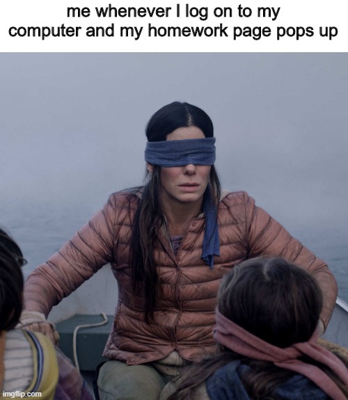 guess im blind | me whenever I log on to my computer and my homework page pops up | image tagged in memes,bird box | made w/ Imgflip meme maker