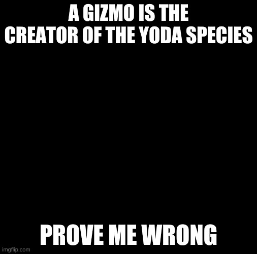 Right I am yes? | A GIZMO IS THE CREATOR OF THE YODA SPECIES; PROVE ME WRONG | image tagged in gizmo and baby yoda | made w/ Imgflip meme maker