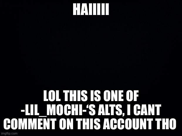 Black background | HAIIIII; LOL THIS IS ONE OF -LIL_MOCHI-‘S ALTS, I CANT COMMENT ON THIS ACCOUNT THO | image tagged in black background | made w/ Imgflip meme maker