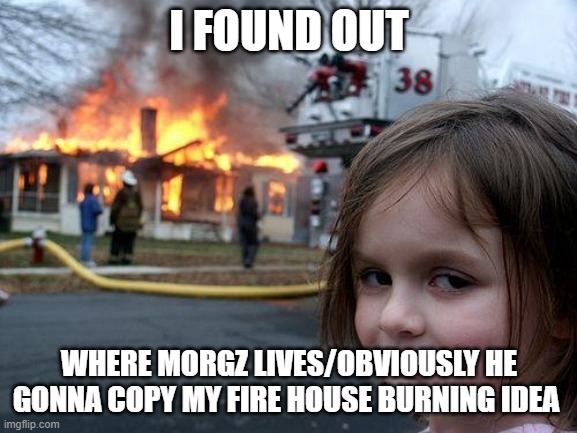 morgz | I FOUND OUT; WHERE MORGZ LIVES/OBVIOUSLY HE GONNA COPY MY FIRE HOUSE BURNING IDEA | image tagged in memes,disaster girl | made w/ Imgflip meme maker