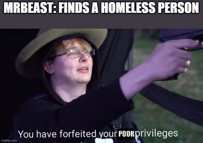 MrBeast in a nutshell | MRBEAST: FINDS A HOMELESS PERSON; POOR | image tagged in you have forfeited your life privileges,mrbeast,homeless | made w/ Imgflip meme maker