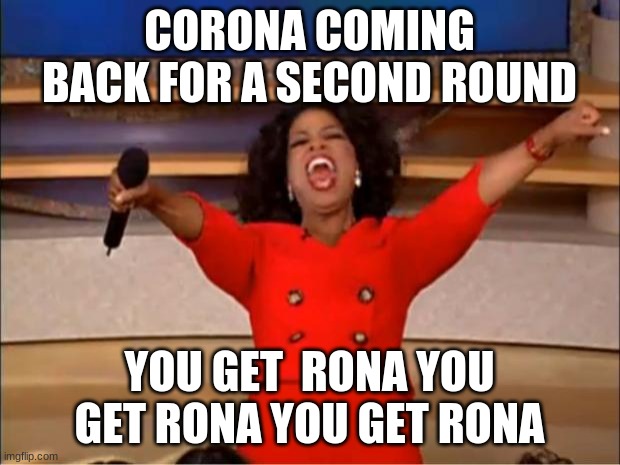 Oprah You Get A | CORONA COMING BACK FOR A SECOND ROUND; YOU GET  RONA YOU GET RONA YOU GET RONA | image tagged in memes,oprah you get a | made w/ Imgflip meme maker