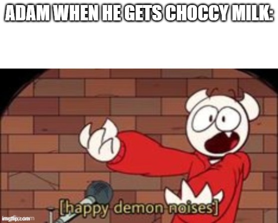 somethingelseyt happy demon noises | ADAM WHEN HE GETS CHOCCY MILK: | image tagged in somethingelseyt happy demon noises | made w/ Imgflip meme maker
