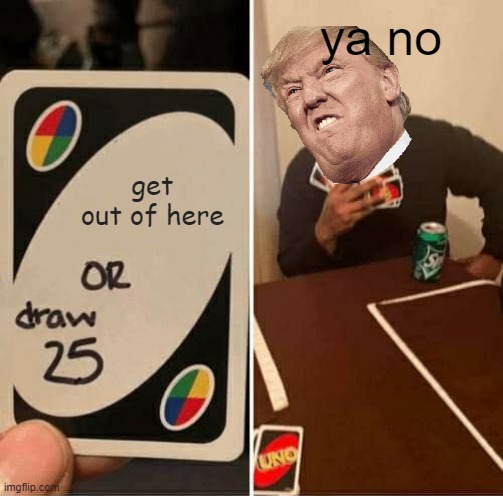 get trump out now | ya no; get out of here | image tagged in memes,uno draw 25 cards | made w/ Imgflip meme maker