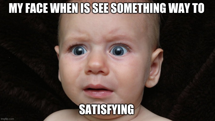 MY FACE WHEN IS SEE SOMETHING WAY TO; SATISFYING | image tagged in funny memes | made w/ Imgflip meme maker