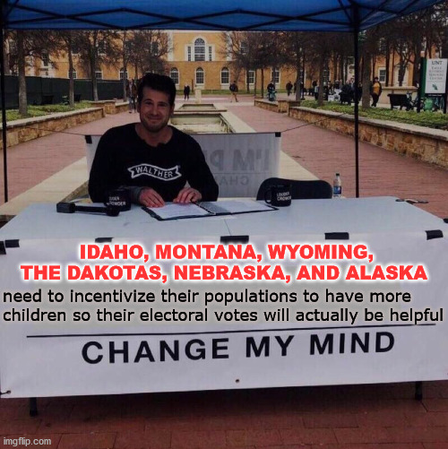 Republicans can no longer rely on Texas alone | IDAHO, MONTANA, WYOMING, THE DAKOTAS, NEBRASKA, AND ALASKA; need to incentivize their populations to have more children so their electoral votes will actually be helpful | image tagged in change my mind 2 0,united states,electoral college,children,election,memes | made w/ Imgflip meme maker