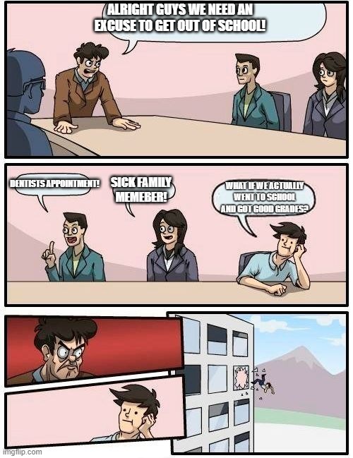 bored meeting room | ALRIGHT GUYS WE NEED AN EXCUSE TO GET OUT OF SCHOOL! DENTISTS APPOINTMENT! SICK FAMILY MEMEBER! WHAT IF WE ACTUALLY WENT TO SCHOOL AND GOT GOOD GRADES? | image tagged in bored meeting room | made w/ Imgflip meme maker