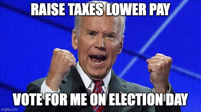 Joe Biden fists angry | RAISE TAXES LOWER PAY; VOTE FOR ME ON ELECTION DAY | image tagged in joe biden fists angry | made w/ Imgflip meme maker