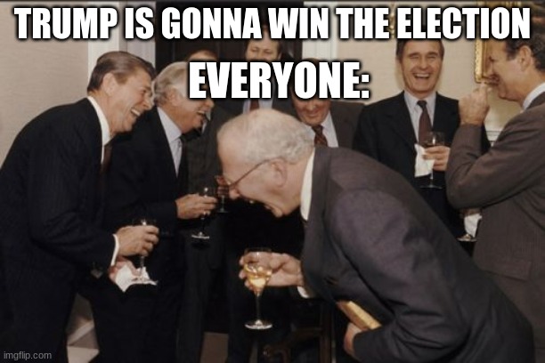 Laughing Men In Suits | TRUMP IS GONNA WIN THE ELECTION; EVERYONE: | image tagged in memes,laughing men in suits | made w/ Imgflip meme maker
