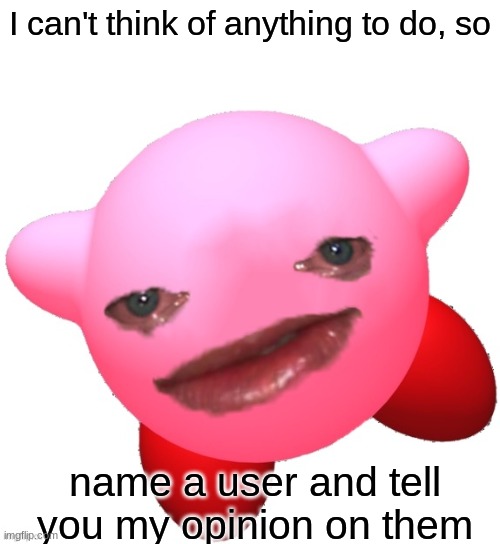 *yawn* | I can't think of anything to do, so; name a user and tell you my opinion on them | image tagged in sad kirby | made w/ Imgflip meme maker