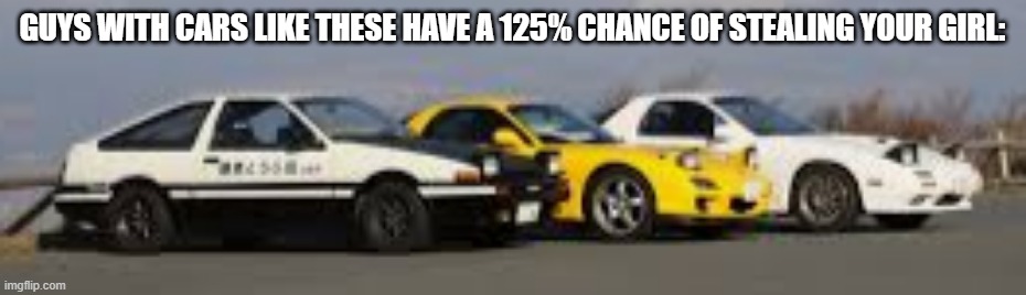 initial d | GUYS WITH CARS LIKE THESE HAVE A 125% CHANCE OF STEALING YOUR GIRL: | image tagged in initial d,memes | made w/ Imgflip meme maker