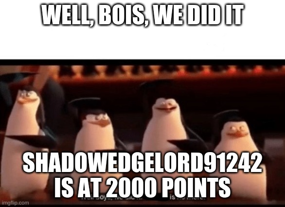Well boys, we did it (blank) is no more | WELL, BOIS, WE DID IT; SHADOWEDGELORD91242 IS AT 2000 POINTS | image tagged in well boys we did it blank is no more | made w/ Imgflip meme maker